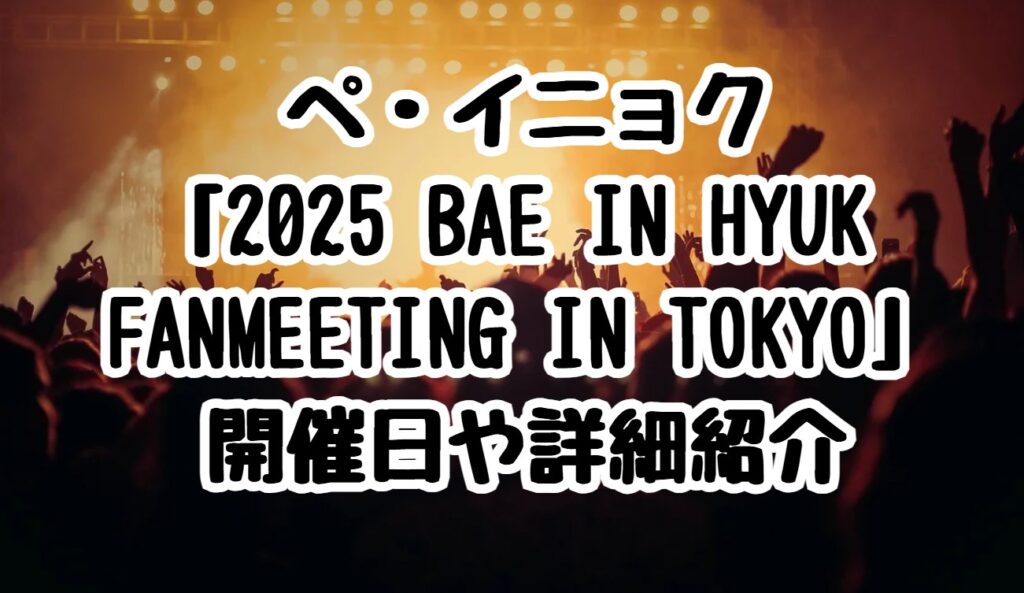 ペ・イニョク「2025 BAE IN HYUK FANMEETING IN TOKYO」開催日や詳細紹介