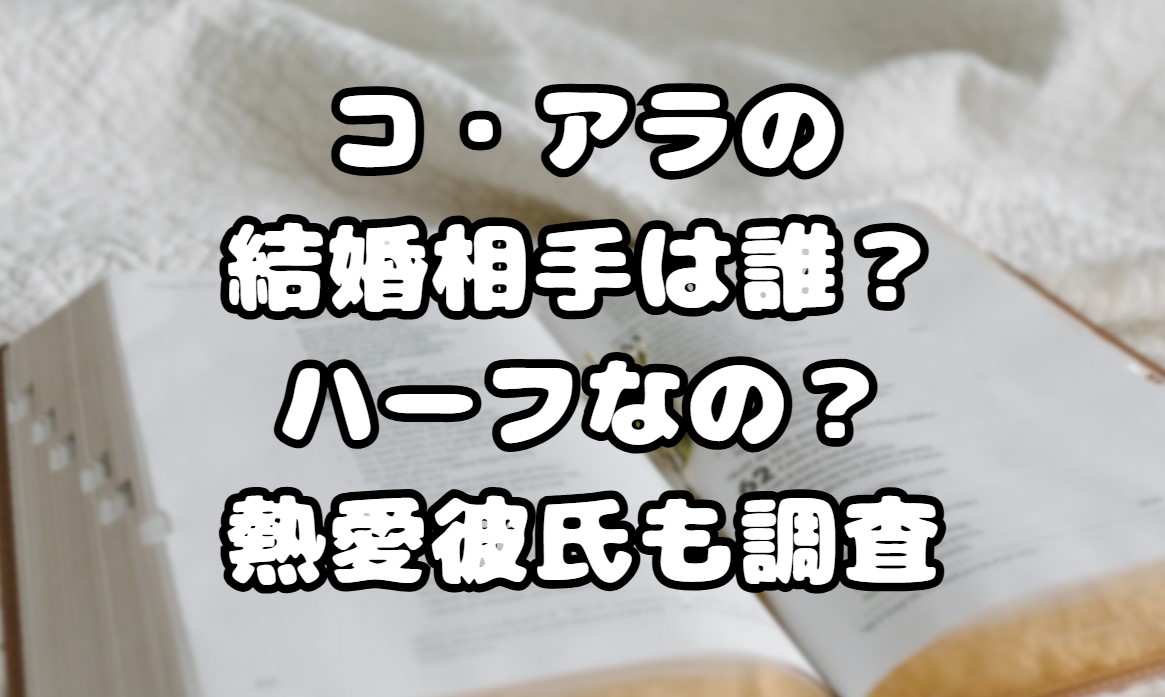 コ・アラの結婚相手は誰？ハーフなの？熱愛彼氏も調査