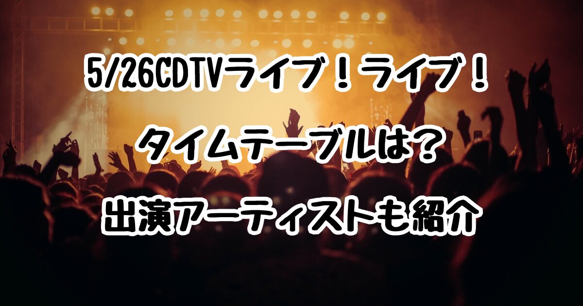 5/26CDTVライブ！ライブ！のタイムテーブルは？出演アーティストも紹介