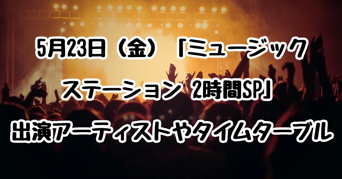 5月23日（金）「ミュージックステーション 2時間SP」出演アーティストやタイムターブル