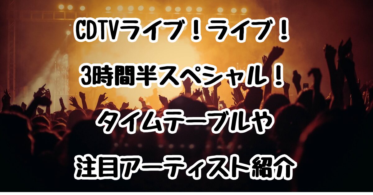 CDTVライブ！ライブ！3時間半スペシャル！タイムテーブルや注目アーティスト紹介