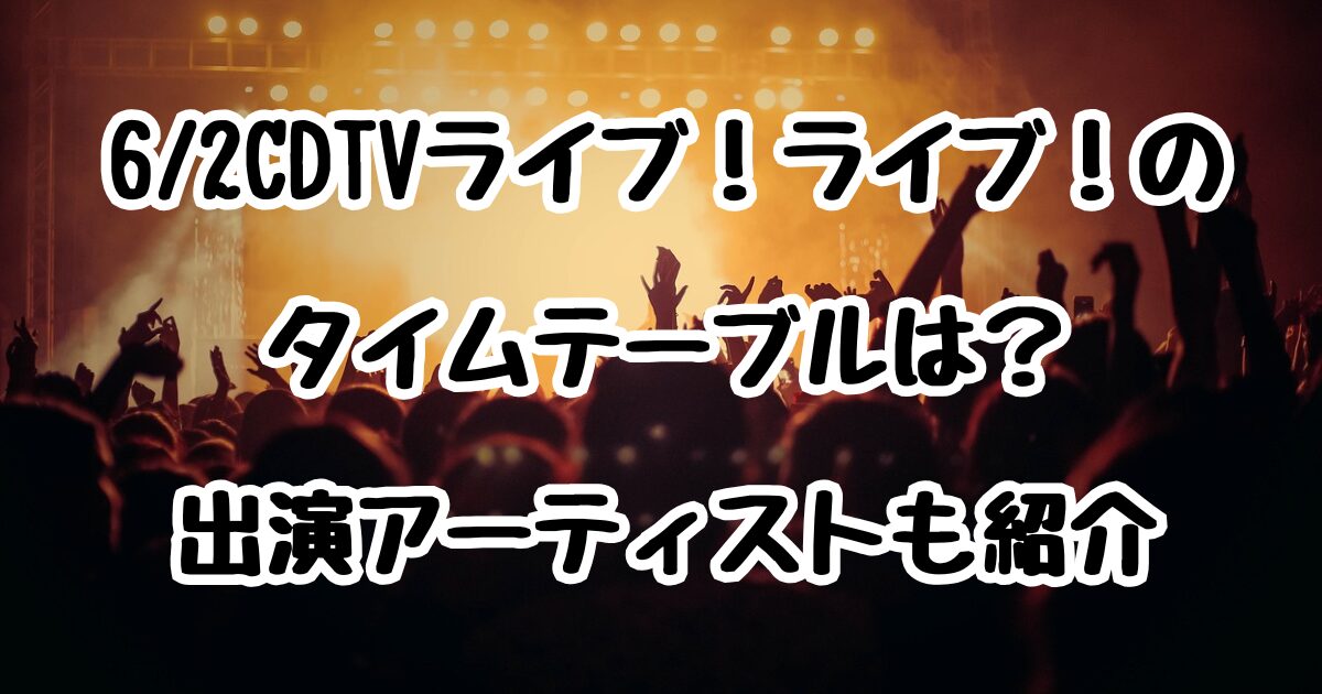 6/2CDTVライブ！ライブ！のタイムテーブルは？出演アーティストも紹介