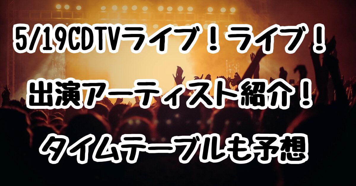 5/19CDTVライブ！ライブ！出演アーティスト紹介！タイムテーブルも予想