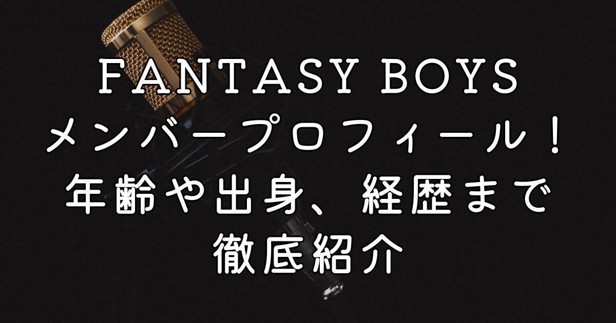 FANTASY BOYSメンバープロフィール！年齢や出身、経歴まで徹底紹介