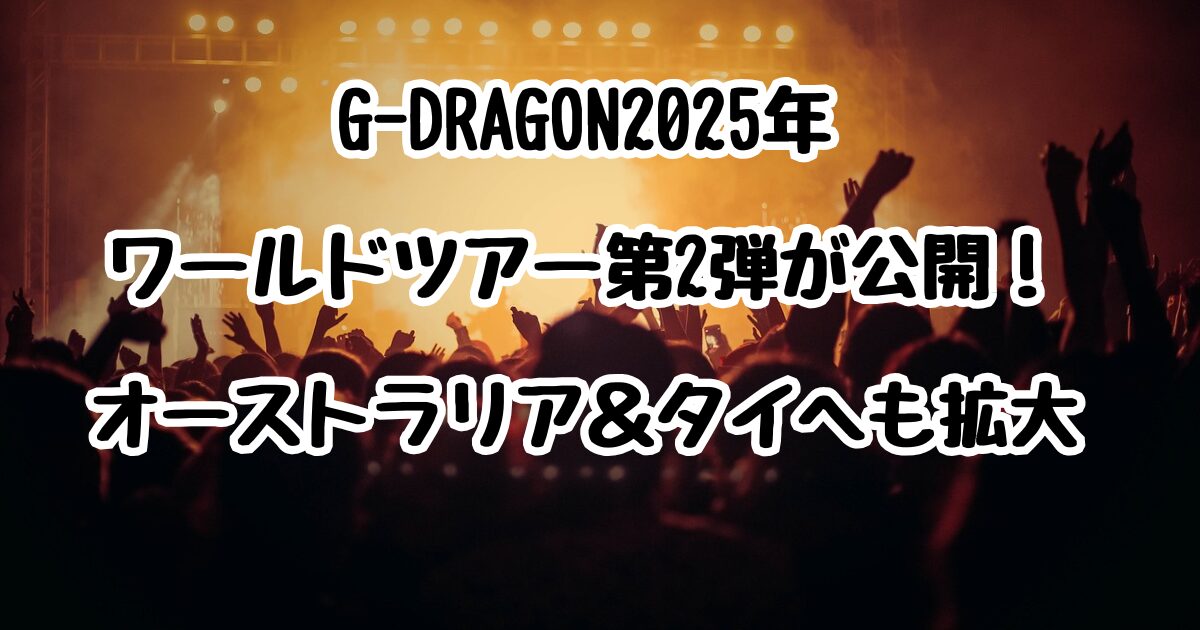 G-DRAGON2025年ワールドツアー第2弾が公開！オーストラリア＆タイへも拡大