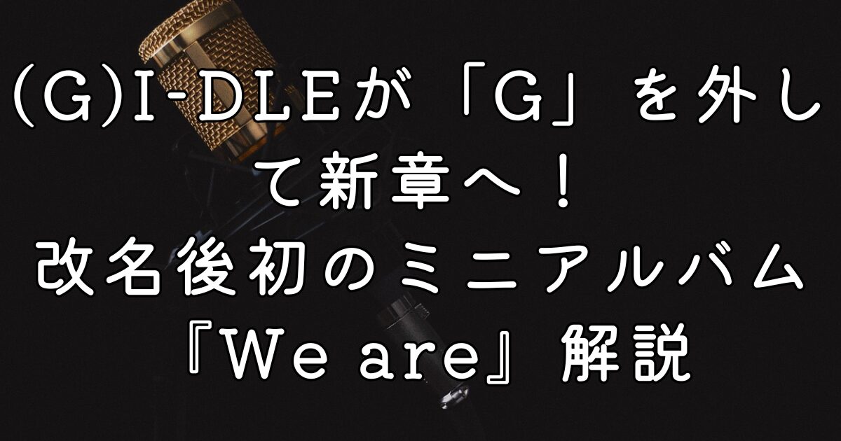 (G)I-DLEが「G」を外して新章へ！改名後初のミニアルバム『We are』解説
