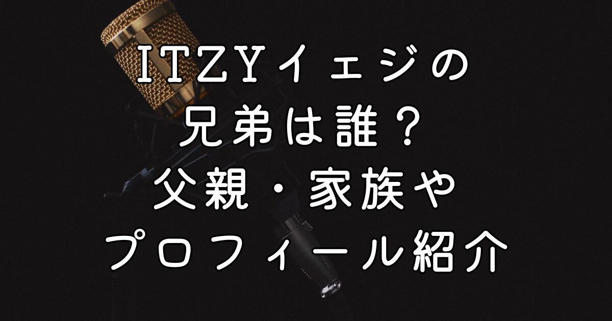 ITZYイェジの兄弟は誰？父親・家族やプロフィール紹介