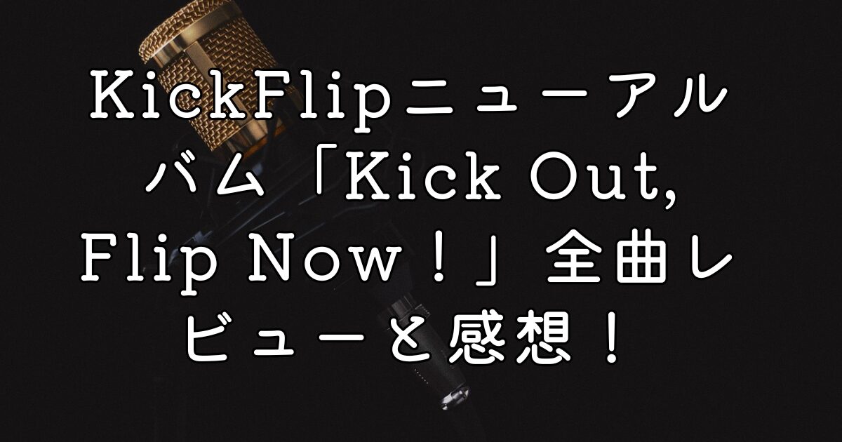 KickFlipニューアルバム「Kick Out, Flip Now！」リリース！全曲レビューと感想！