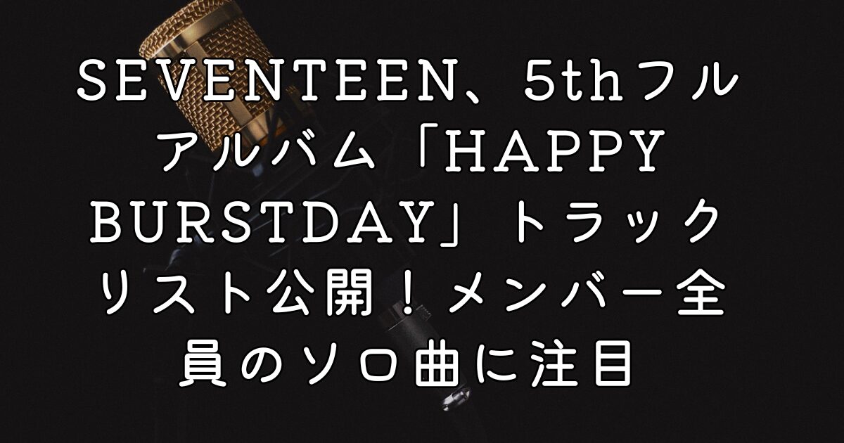 SEVENTEEN、5thフルアルバム「HAPPY BURSTDAY」トラックリスト公開！メンバー全員のソロ曲に注目