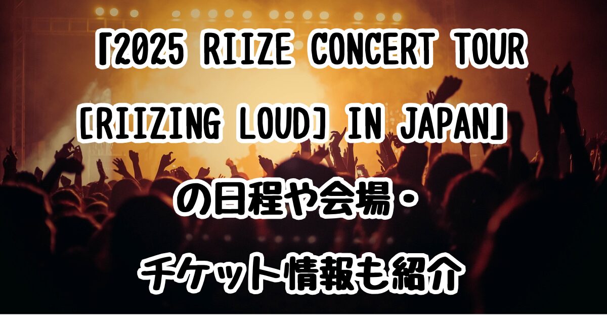 「2025 RIIZE CONCERT TOUR [RIIZING LOUD] IN JAPAN」の日程や会場・チケット情報も紹介