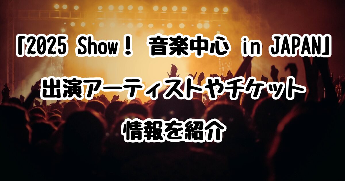 「2025 Show！ 音楽中心 in JAPAN」出演アーティストやチケット情報を紹介