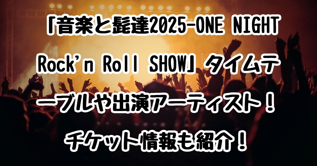 「⾳楽と髭達2025-ONE NIGHT Rock'n Roll SHOW」タイムテーブルや出演アーティスト！チケット情報も紹介！