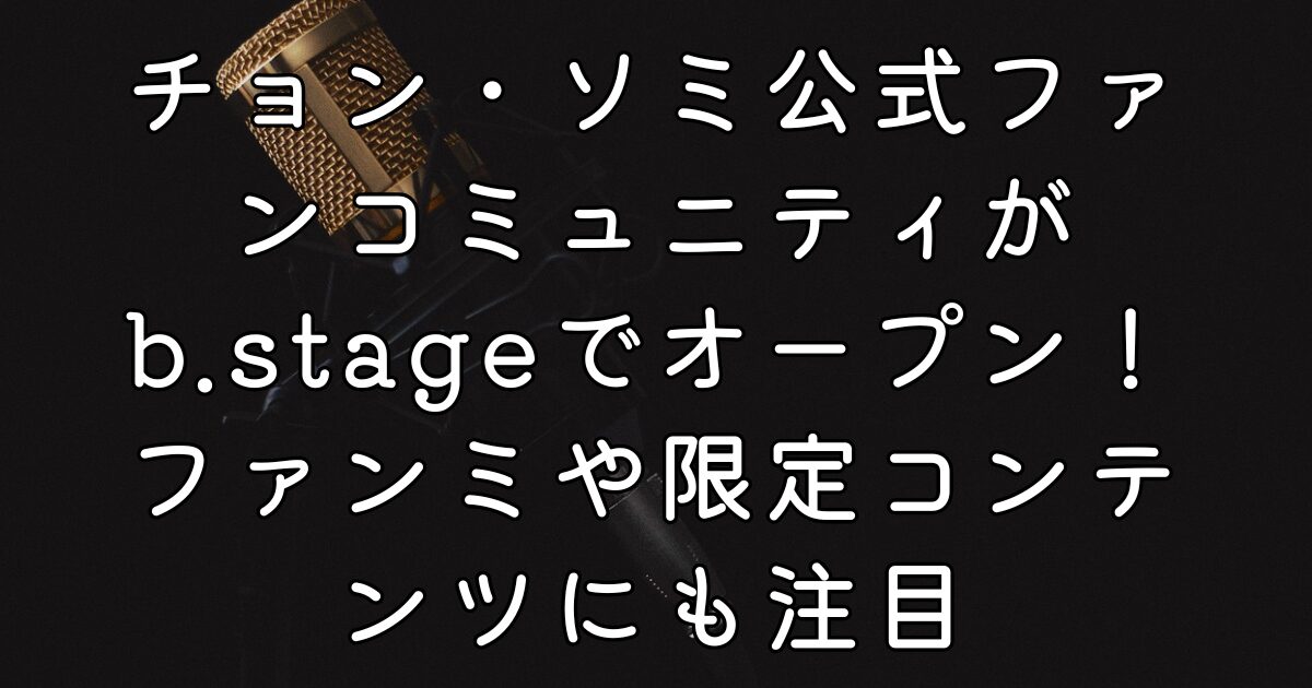 チョン・ソミ公式ファンコミュニティがb.stageでオープン！ファンミや限定コンテンツにも注目