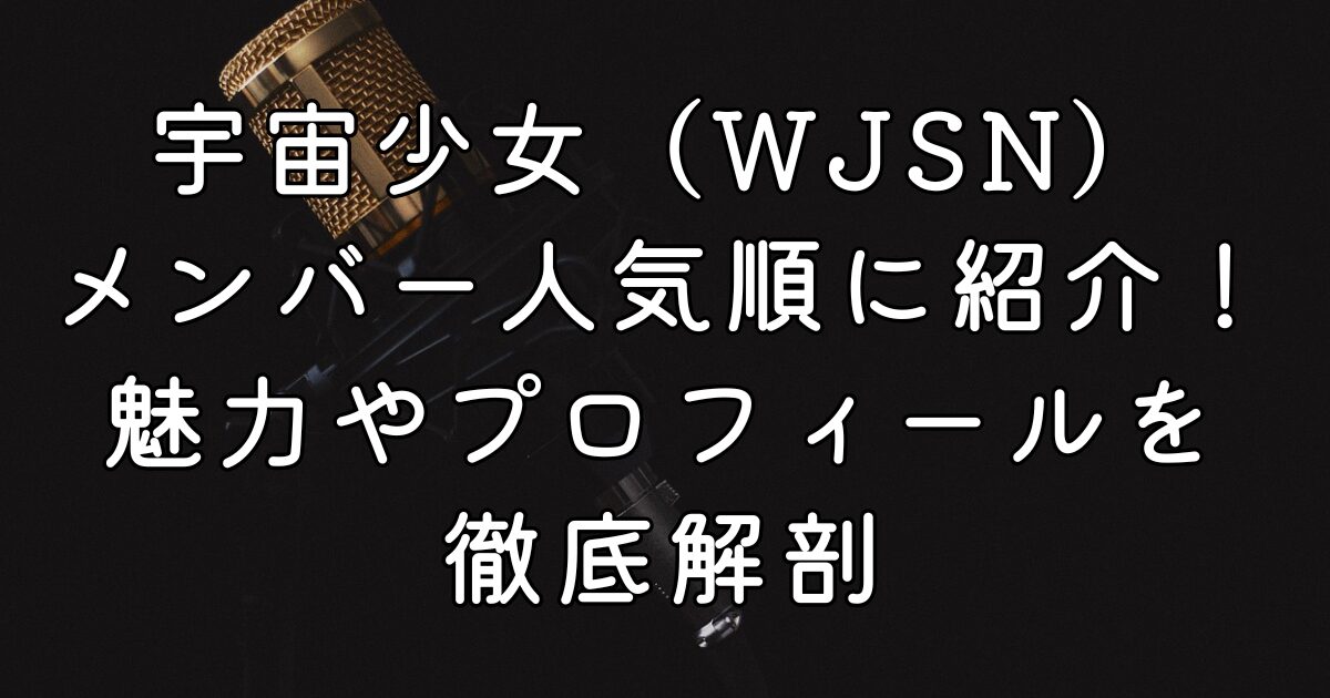 宇宙少女（WJSN）メンバー人気順に紹介！魅力やプロフィールを徹底解剖