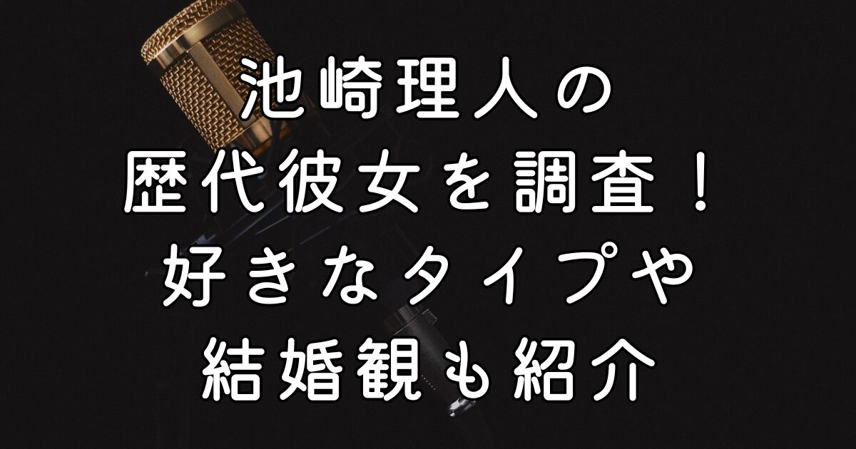 池崎理人の歴代彼女を調査！好きなタイプや結婚観も紹介
