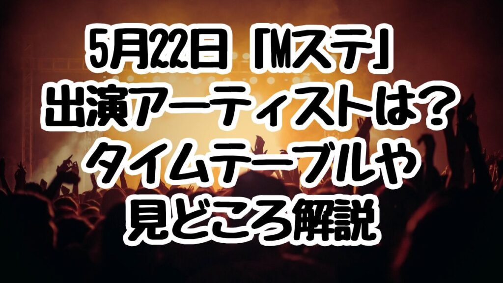 5月22日「Mステ」出演アーティストは?タイムテーブルや見どころ解説