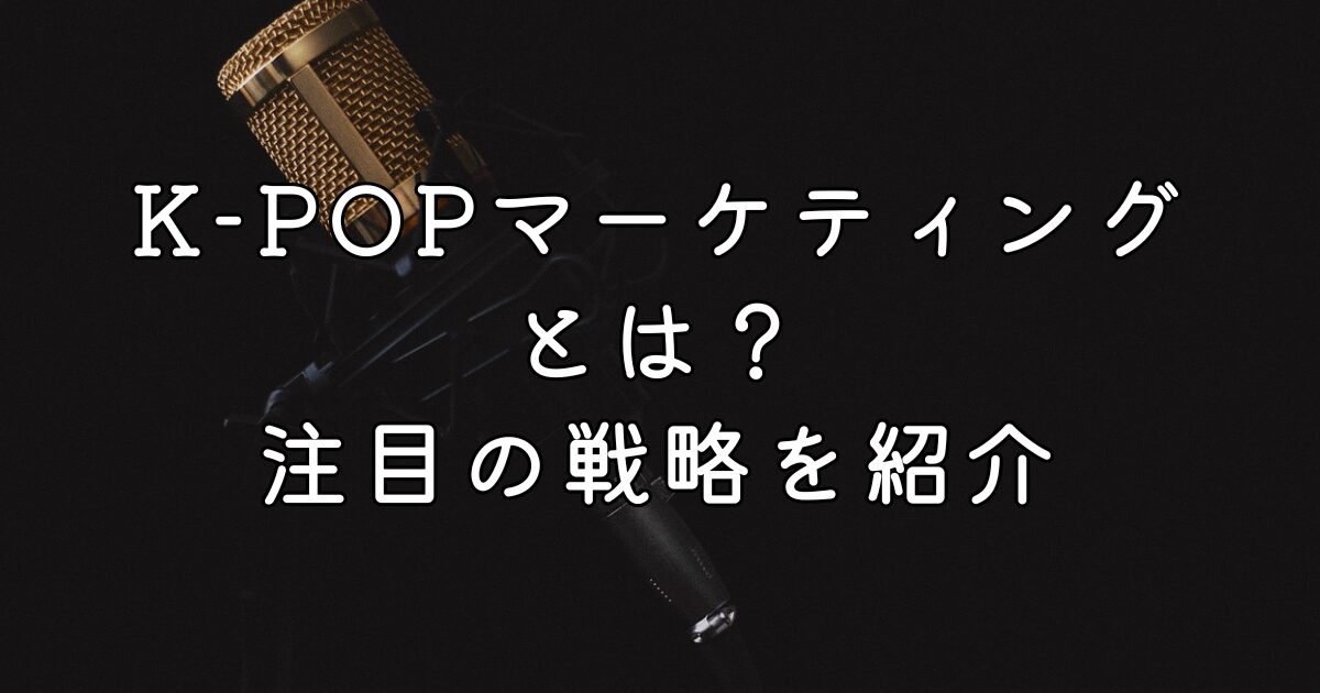 話題のK-POPマーケティングとは？注目の戦略を紹介
