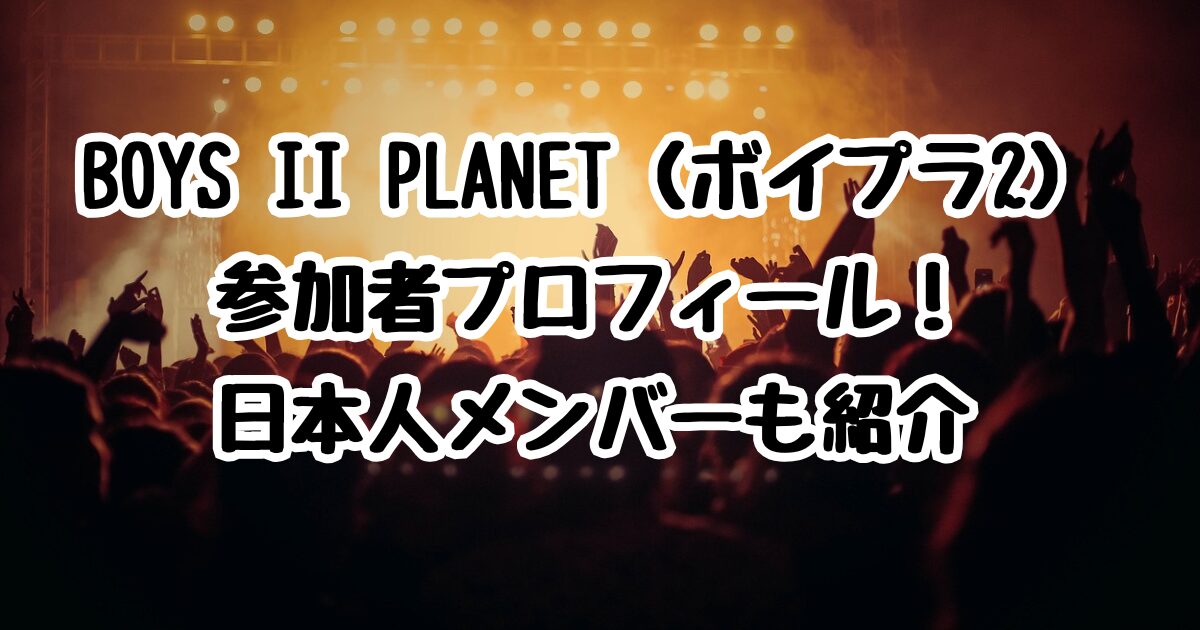BOYS II PLANET（ボイプラ2）参加者プロフィール！日本人メンバーも紹介