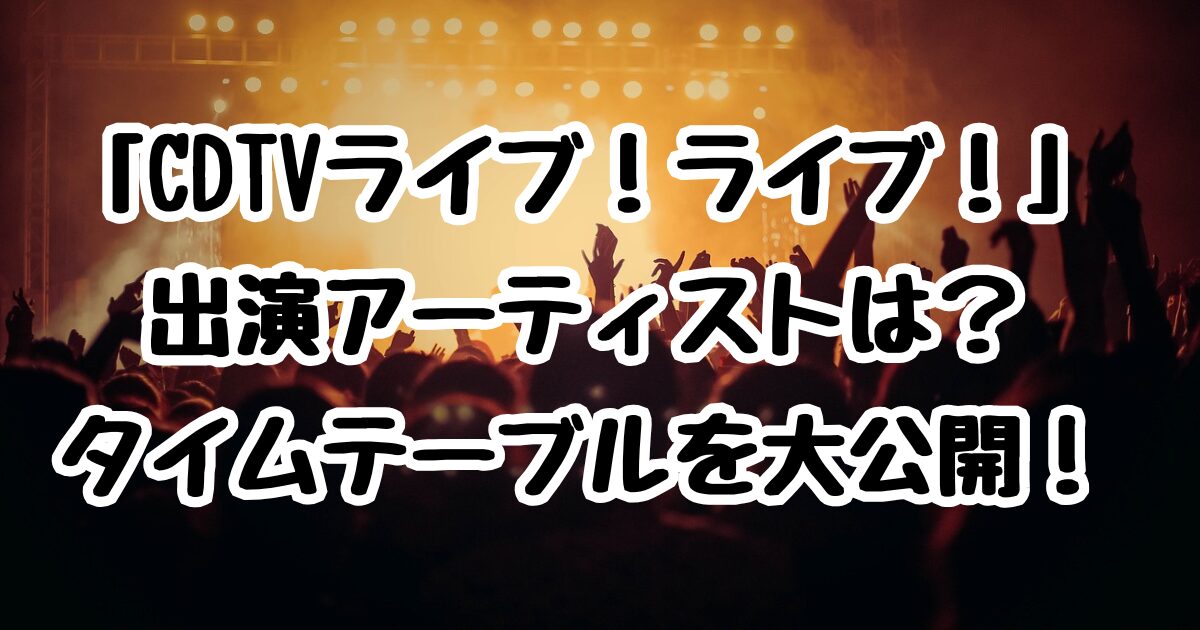 6/23「CDTVライブ！ライブ！」出演アーティストは？タイムテーブルを大公開！