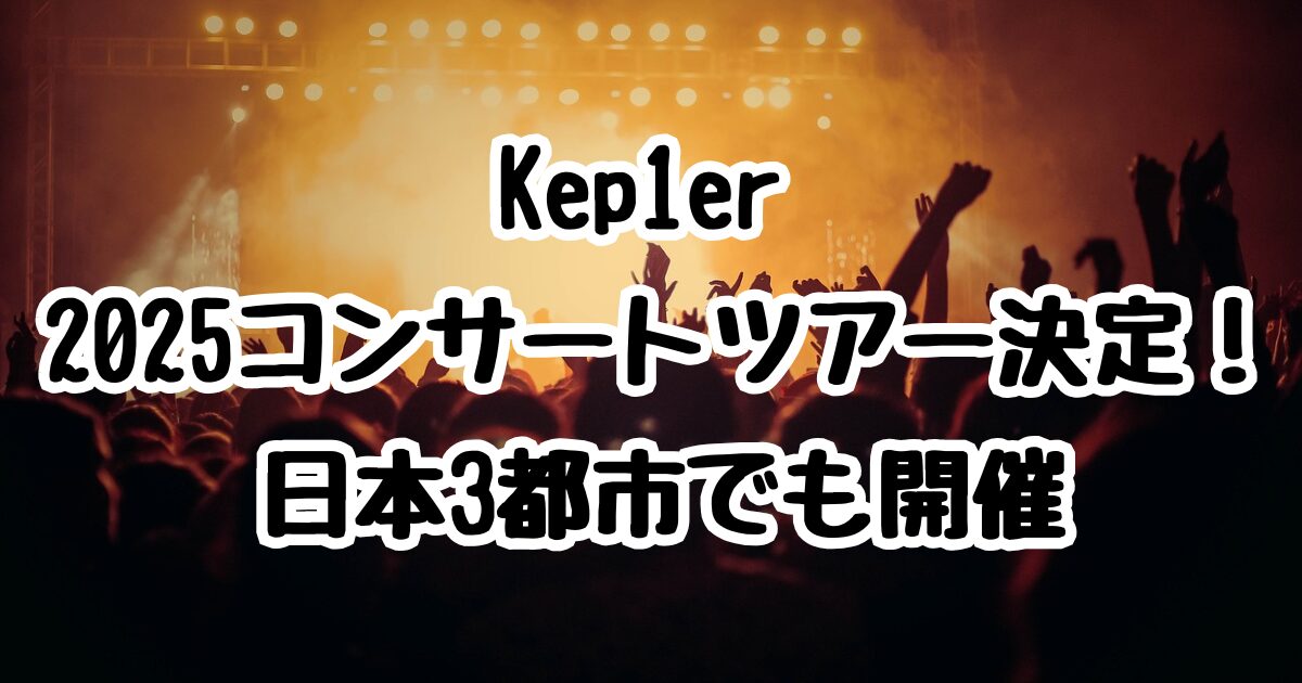 Kep1er 2025コンサートツアー決定！日本3都市でも開催