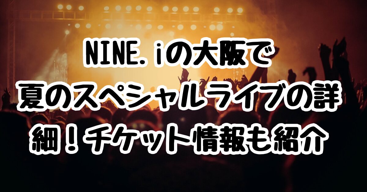 NINE.iの大阪で夏のスペシャルライブの詳細！チケット情報も紹介