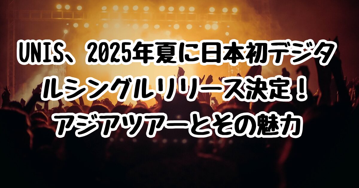 UNIS、2025年夏に日本初デジタルシングルリリース決定！アジアツアーとその魅力を解説