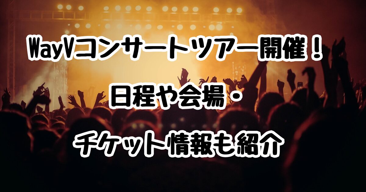 WayVコンサートツアー開催！日程や会場・チケット情報も紹介