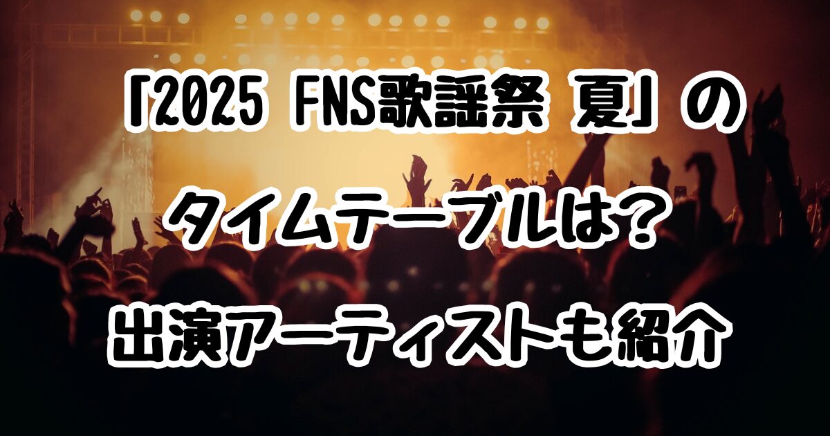 「2025 FNS歌謡祭 夏」のタイムテーブルは？出演アーティストも紹介