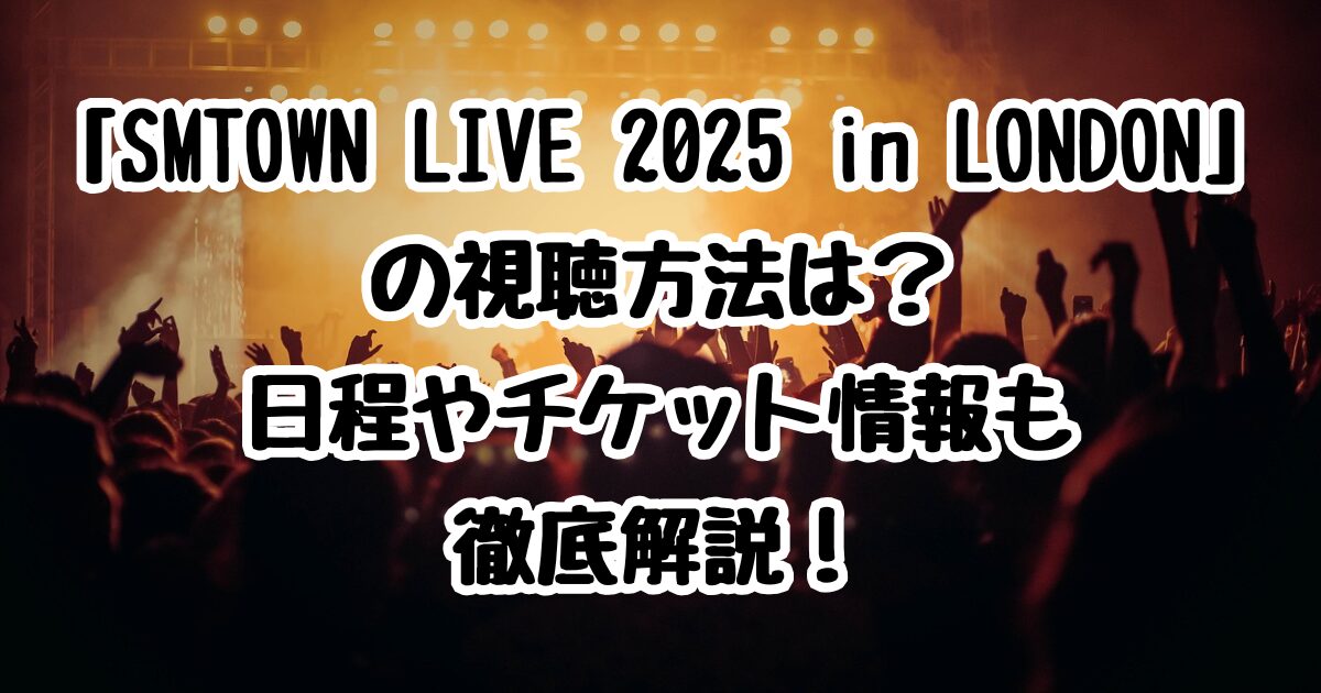 「SMTOWN LIVE 2025 in LONDON」の視聴方法は？日程やチケット情報も徹底解説！