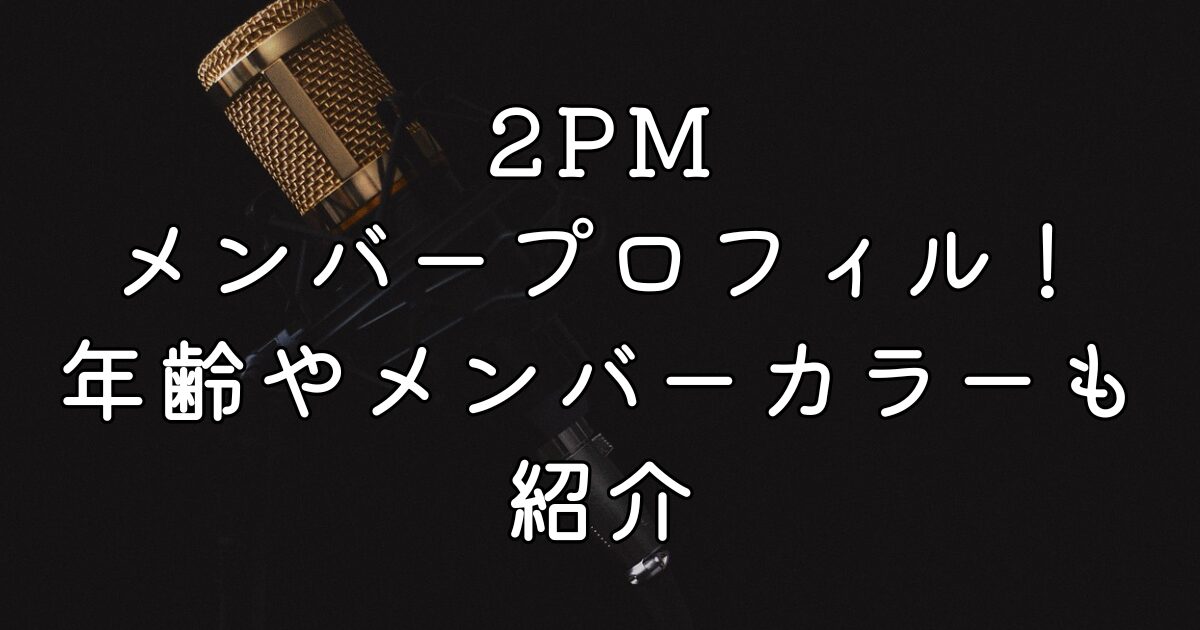 2PMメンバープロフィル！年齢やメンバーカラーも紹介