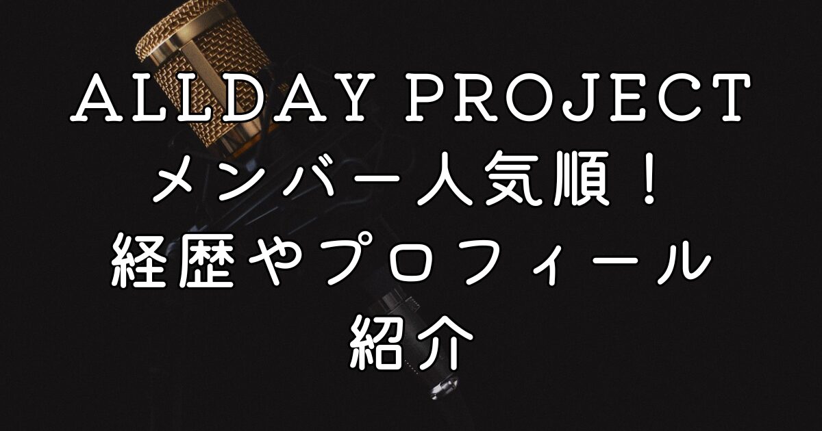 ALLDAY PROJECTメンバー人気順！経歴やプロフィール紹介