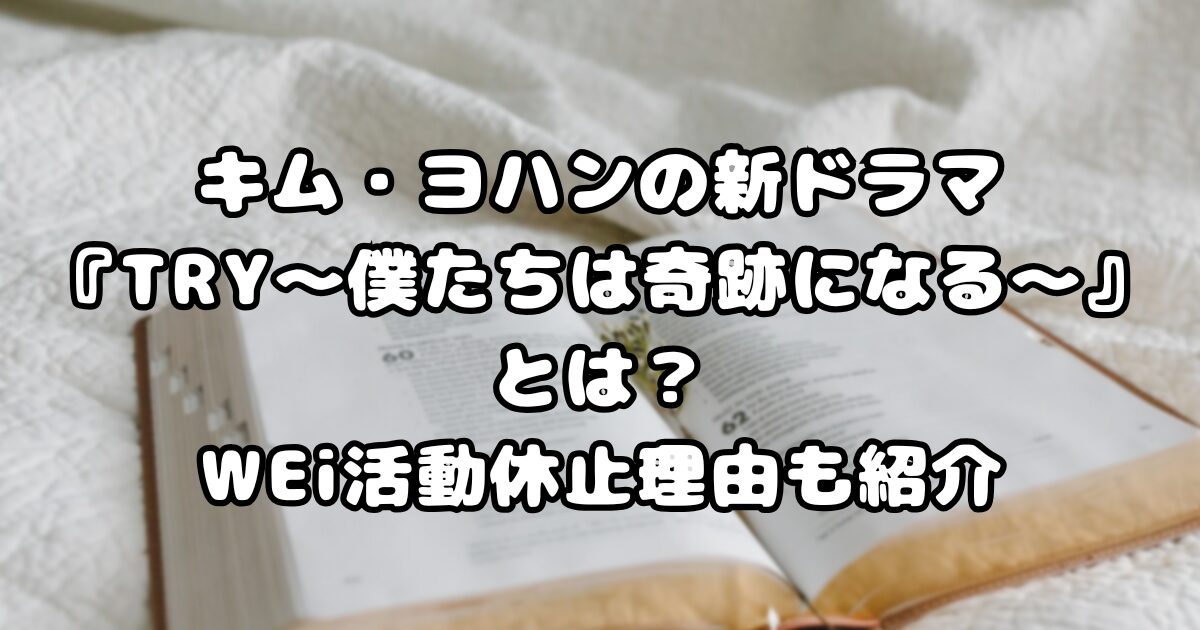 キム・ヨハンの新ドラマ『TRY〜僕たちは奇跡になる〜』とは？WEi活動休止理由も紹介