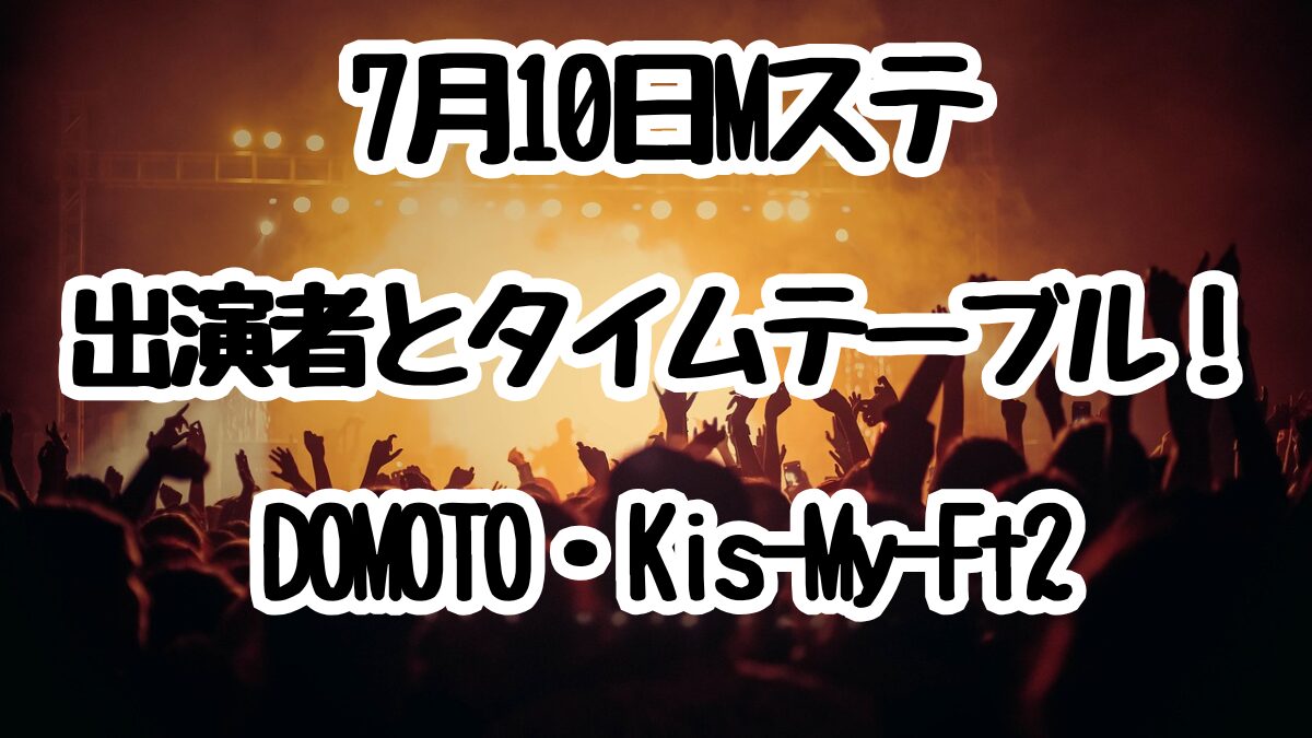 7月10日Mステ出演者とタイムテーブル!DOMOTO・Kis-My-Ft2ら出演!