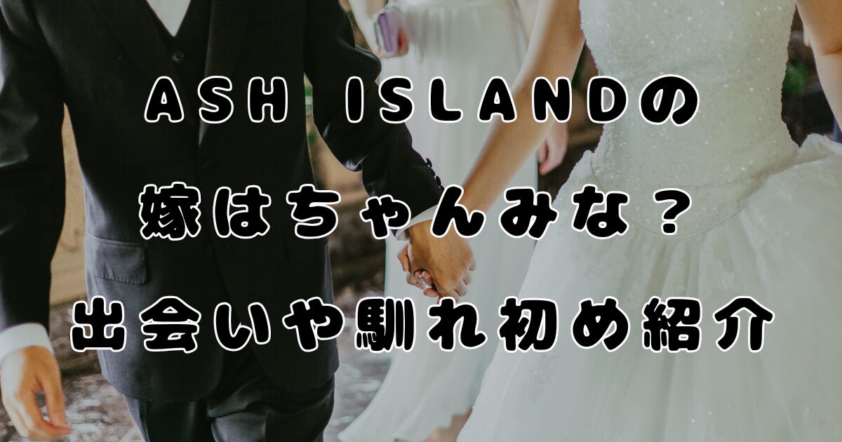 ASH ISLANDの嫁はちゃんみな？出会いや馴れ初め紹介