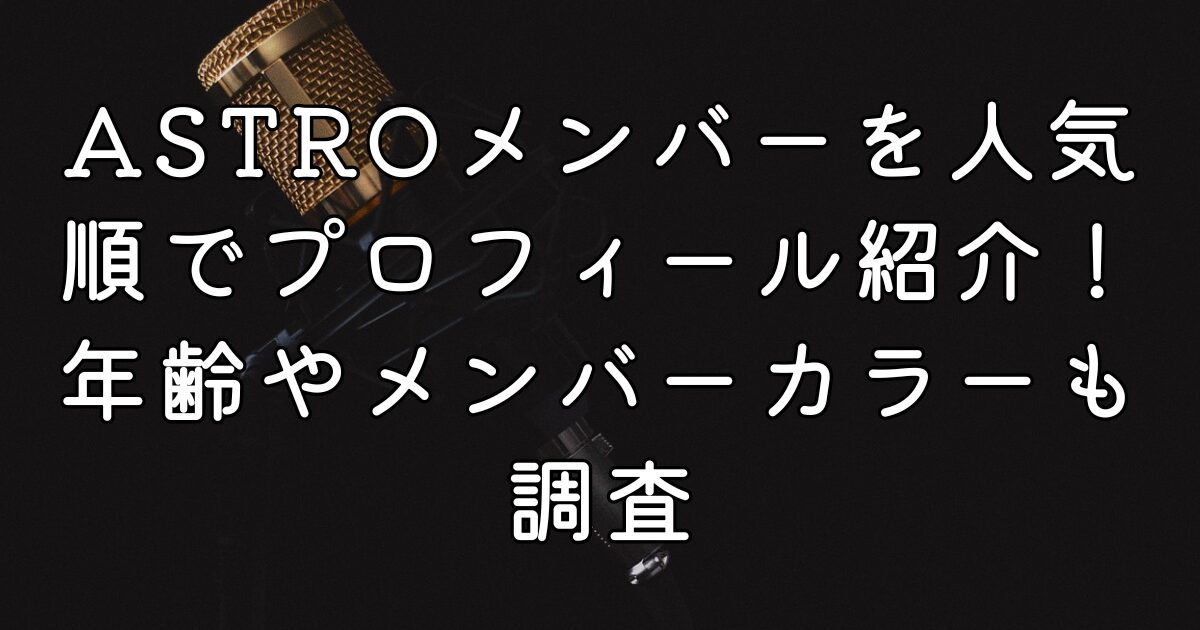 ASTROメンバーを人気順でプロフィール紹介！年齢やメンバーカラーも調査