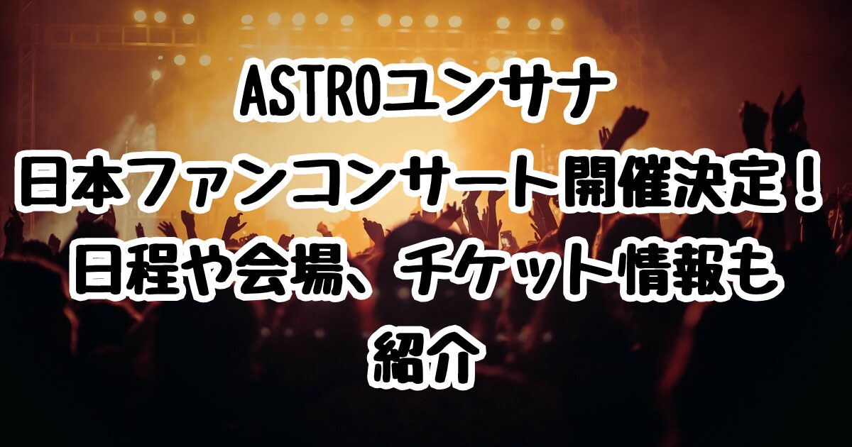 ASTROユンサナ日本ファンコンサート開催決定！日程や会場、チケット情報も紹介