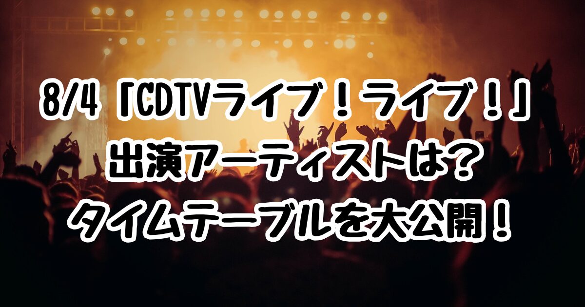 8/4「CDTVライブ！ライブ！」出演アーティストは？タイムテーブルを大公開！