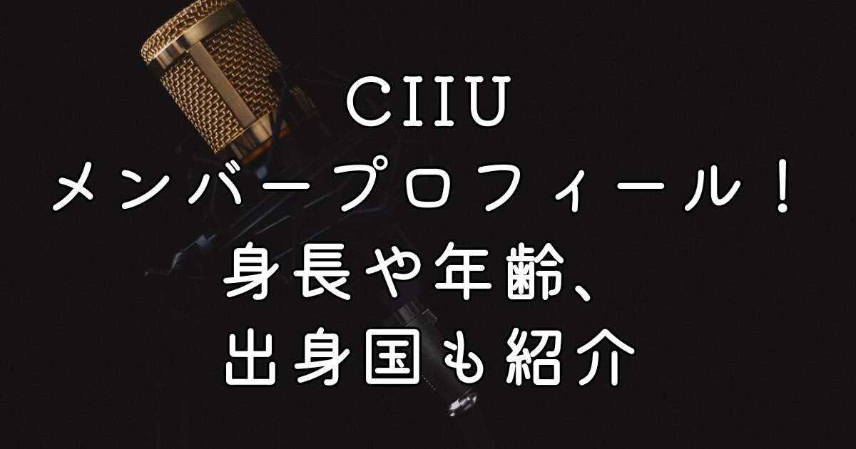 CIIUメンバープロフィール！身長や年齢、出身国も紹介