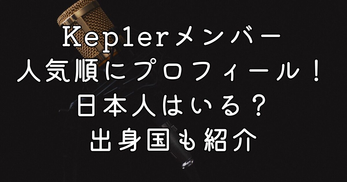 Kep1erメンバー人気順にプロフィール！日本人はいる？出身国も紹介