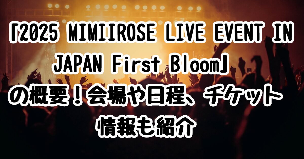 「2025 MIMIIROSE LIVE EVENT IN JAPAN First Bloomの概要！会場や日程、チケット情報も紹介