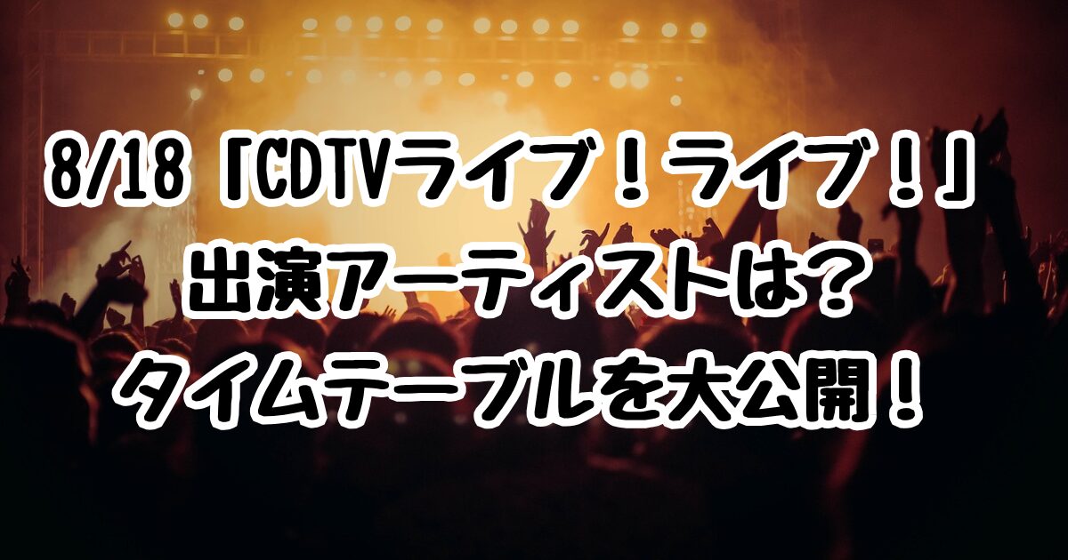 8/18「CDTVライブ！ライブ！」出演アーティストは？タイムテーブルを大公開！