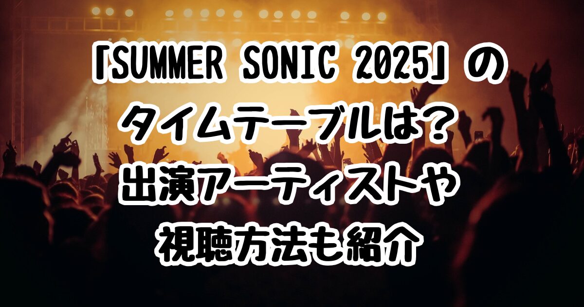 「SUMMER SONIC 2025」のタイムテーブルは？出演アーティストや視聴方法も紹介