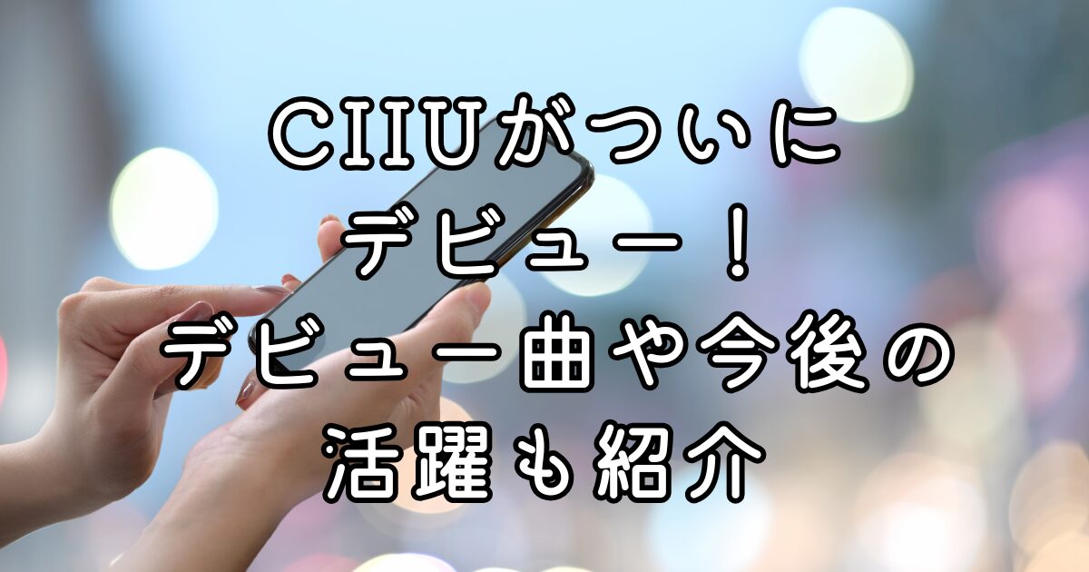 CIIUがついにデビュー！デビュー曲や今後の活躍も紹介