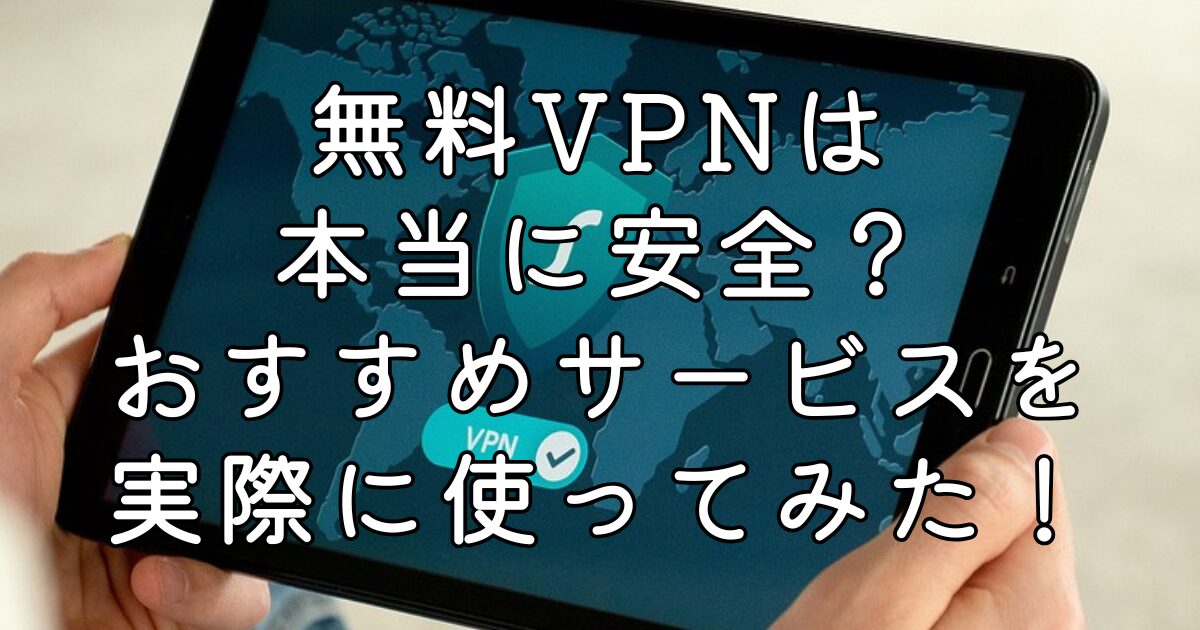無料VPNは本当に安全？おすすめサービスを実際に使ってみた！
