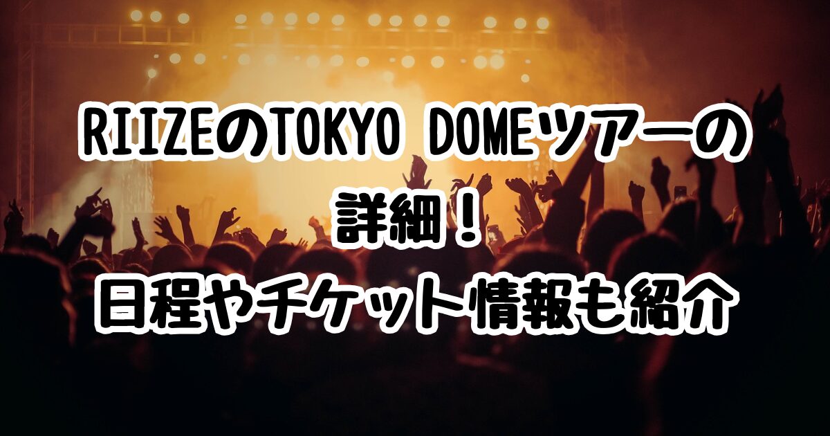 RIIZEのTOKYO DOMEツアーの詳細！日程やチケット情報も紹介