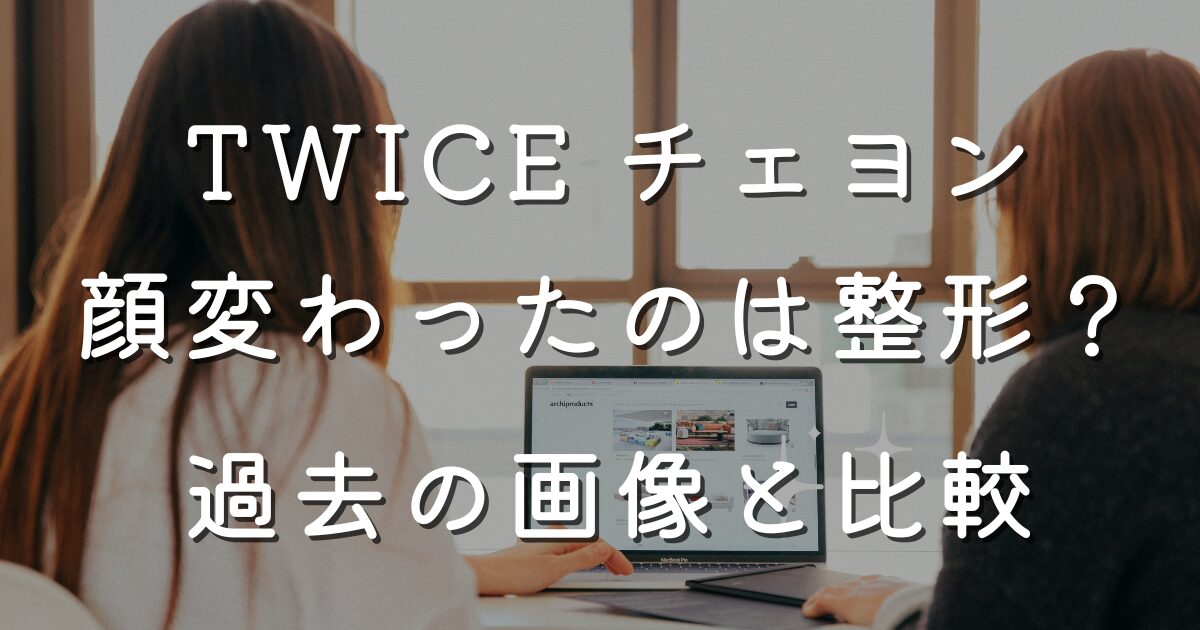 TWICE チェヨン顔変わったのは整形？過去の画像と比較
