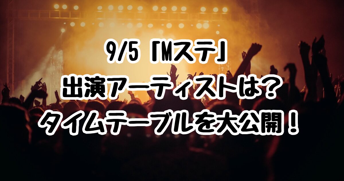 9/5「Mステ」出演アーティストは？タイムテーブルを大公開！