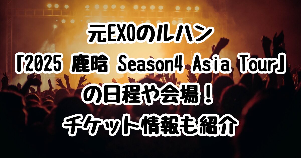 元EXOのルハン「2025 鹿晗 Season4 Asia Tour」の日程や会場！チケット情報も紹介