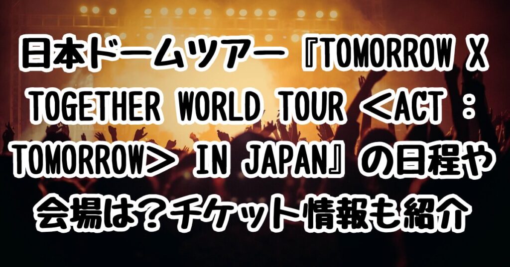 日本ドームツアー『TOMORROW X TOGETHER WORLD TOUR ＜ACT : TOMORROW＞ IN JAPAN』の日程や会場は？チケット情報も紹介