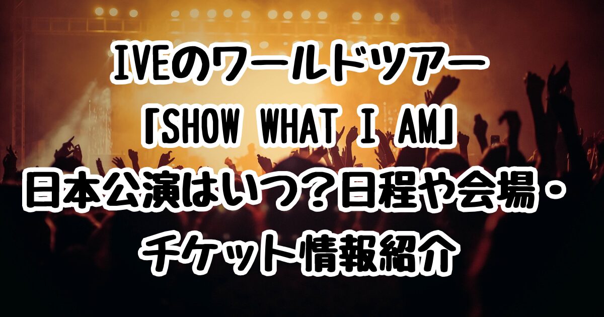 IVEのワールドツアー「SHOW WHAT I AM」日本公演はいつ？日程や会場・チケット情報紹介